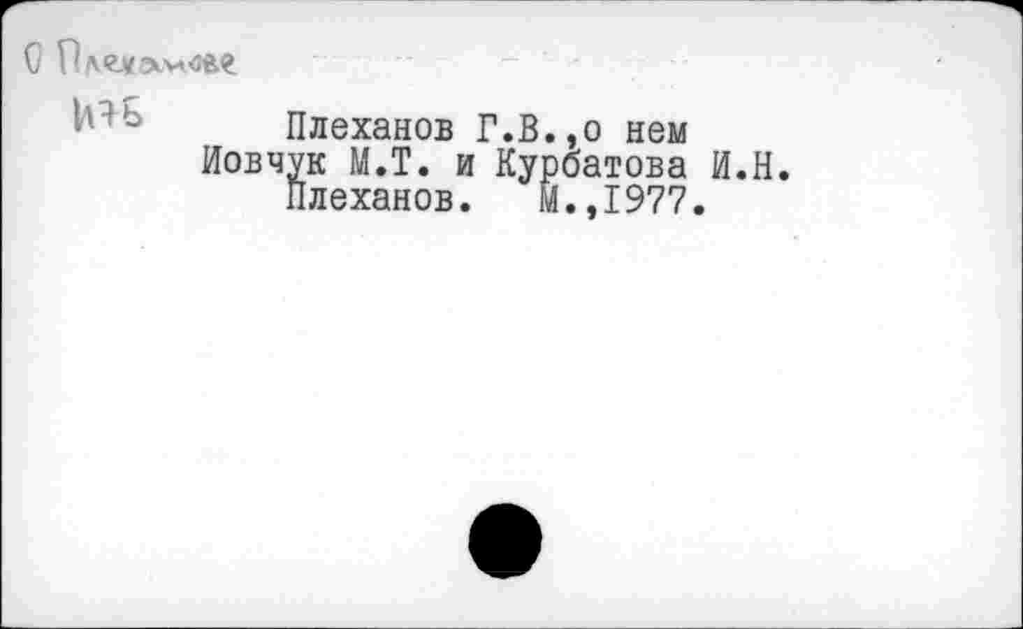 ﻿О Плгу гхмхзае
Плеханов Г.В.,о нем Иовчук М.Т. и Курбатова И.Н
Плеханов. М.,1977.